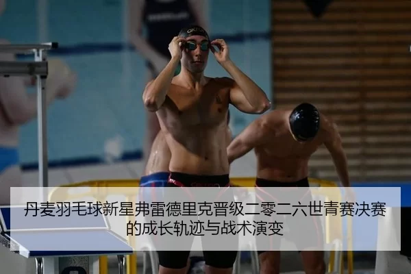 丹麦羽毛球新星弗雷德里克晋级二零二六世青赛决赛的成长轨迹与战术演变