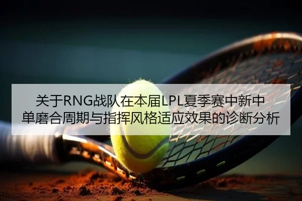 关于RNG战队在本届LPL夏季赛中新中单磨合周期与指挥风格适应效果的诊断分析