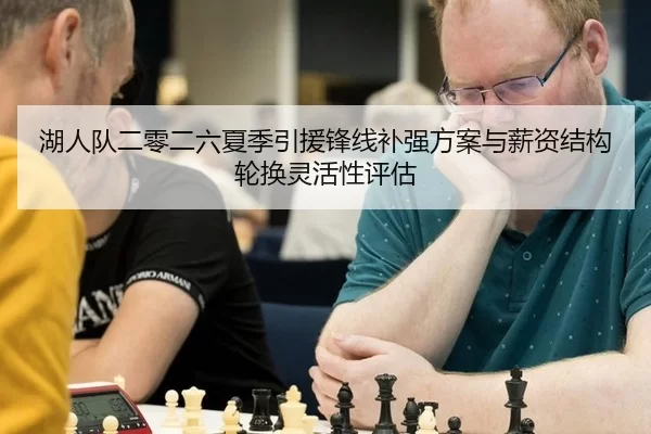 湖人队二零二六夏季引援锋线补强方案与薪资结构轮换灵活性评估