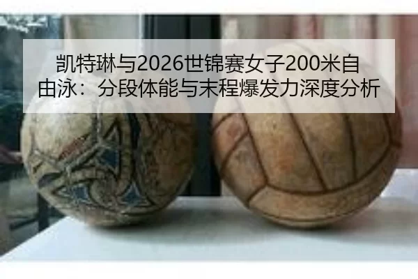 凯特琳与2026世锦赛女子200米自由泳：分段体能与末程爆发力深度分析