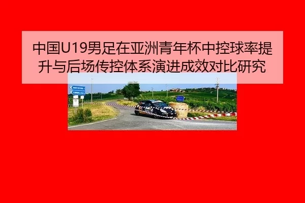 中国U19男足在亚洲青年杯中控球率提升与后场传控体系演进成效对比研究