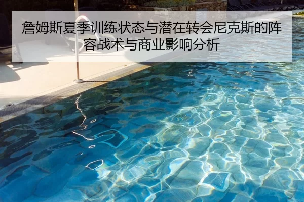 詹姆斯夏季训练状态与潜在转会尼克斯的阵容战术与商业影响分析