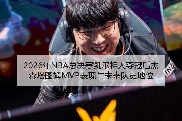 2026年NBA总决赛凯尔特人夺冠后杰森塔图姆MVP表现与未来队史地位