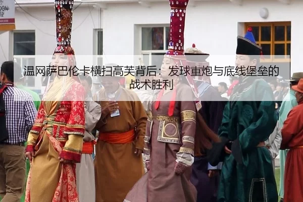 温网萨巴伦卡横扫高芙背后：发球重炮与底线堡垒的战术胜利