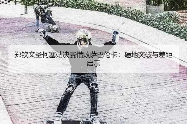郑钦文圣何塞站决赛惜败萨巴伦卡：硬地突破与差距启示